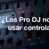 ¿Los Pro Djs no deben usar controladores? Pro DJs